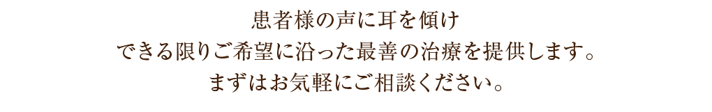 患者様の声に耳を傾けできる限りご希望に沿った最善の治療を提供します。まずはお気軽にご相談ください。