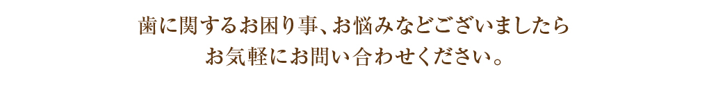 歯に関するお困り事、お悩みなどございましたらお気軽にお問い合わせください。