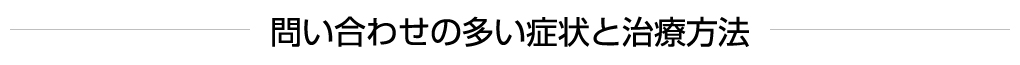 問い合わせの多い症状と治療方法